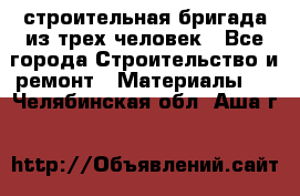 строительная бригада из трех человек - Все города Строительство и ремонт » Материалы   . Челябинская обл.,Аша г.